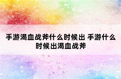 手游渴血战斧什么时候出 手游什么时候出渴血战斧